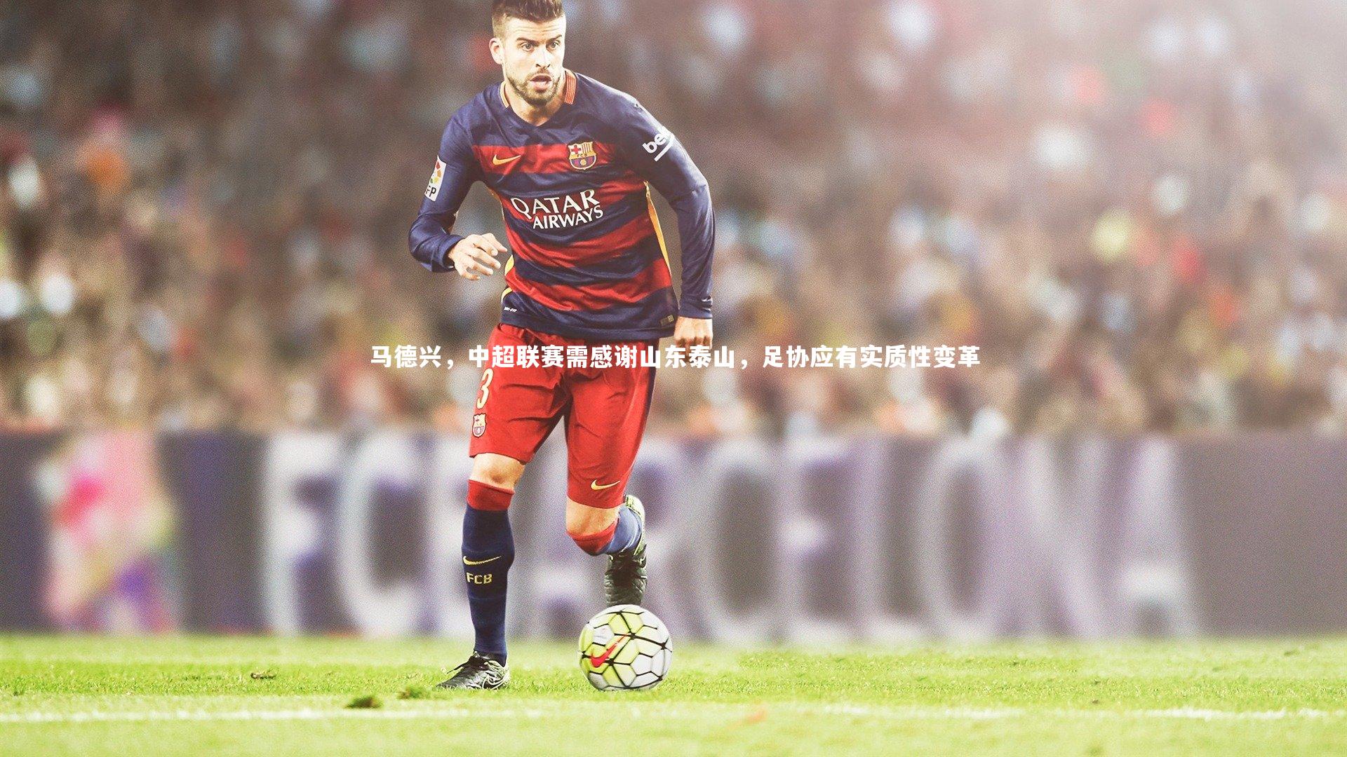 【竞技宝官方网站】马德兴，中超联赛需感谢山东泰山，足协应有实质性变革