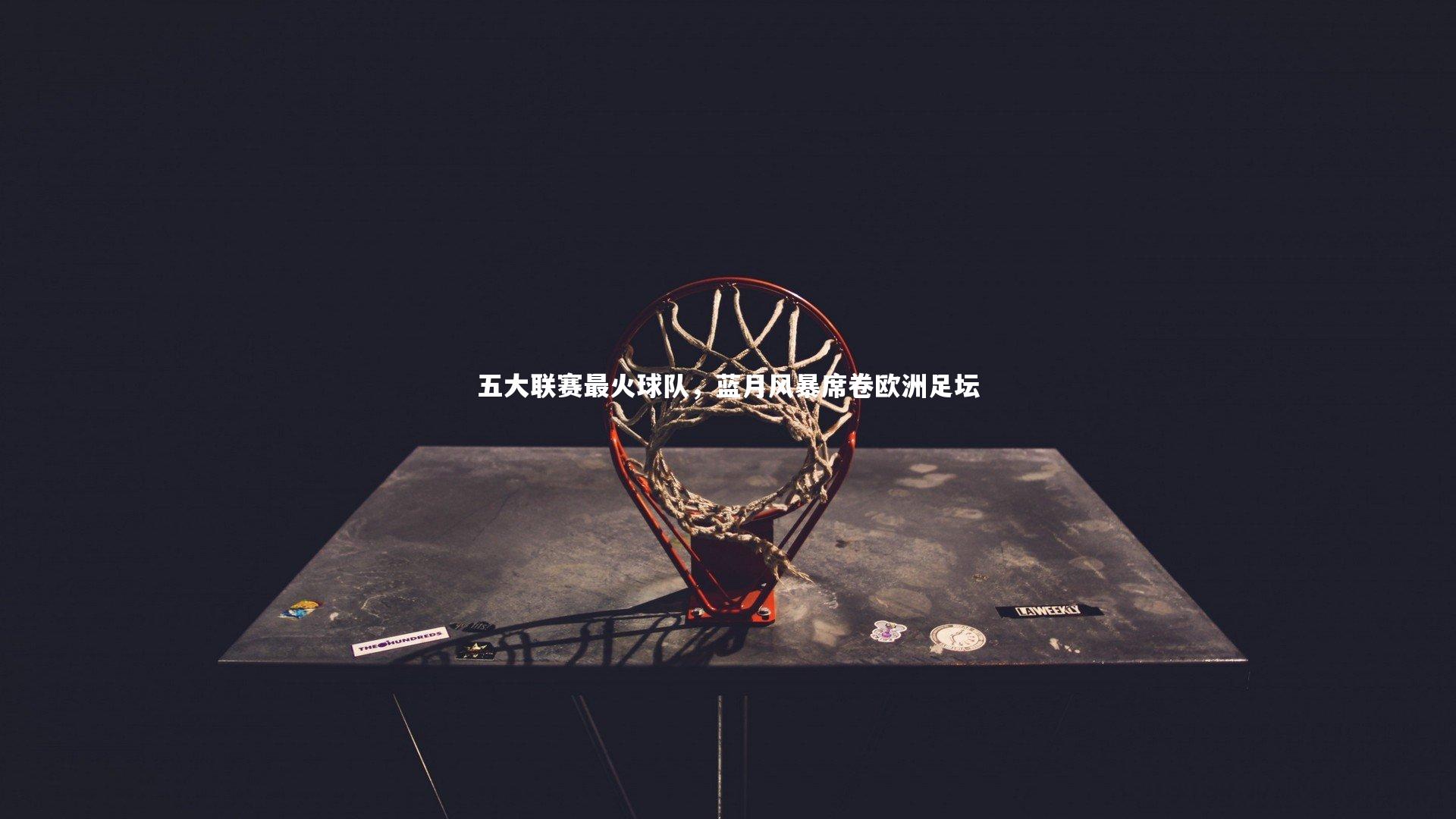 五大联赛最火球队，蓝月风暴席卷欧洲足坛