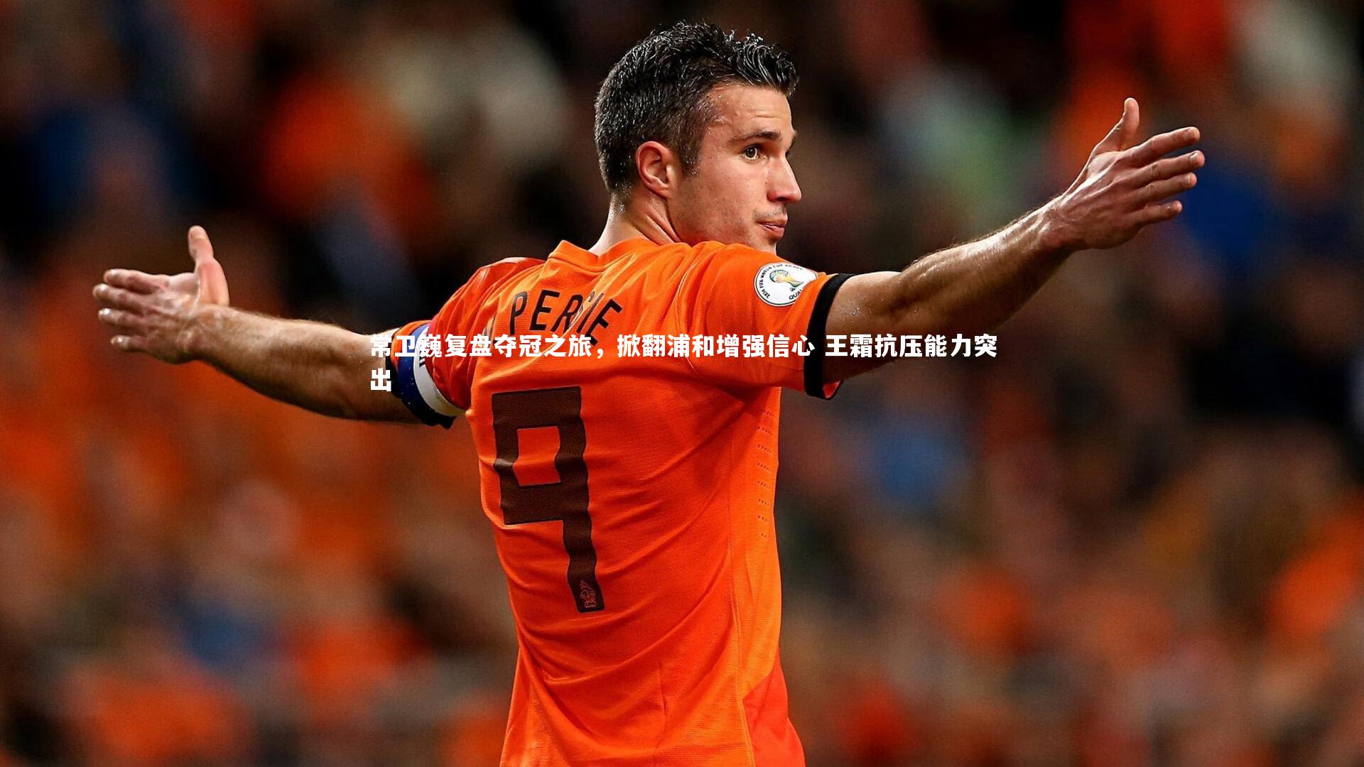 常卫巍复盘夺冠之旅，掀翻浦和增强信心 王霜抗压能力突出