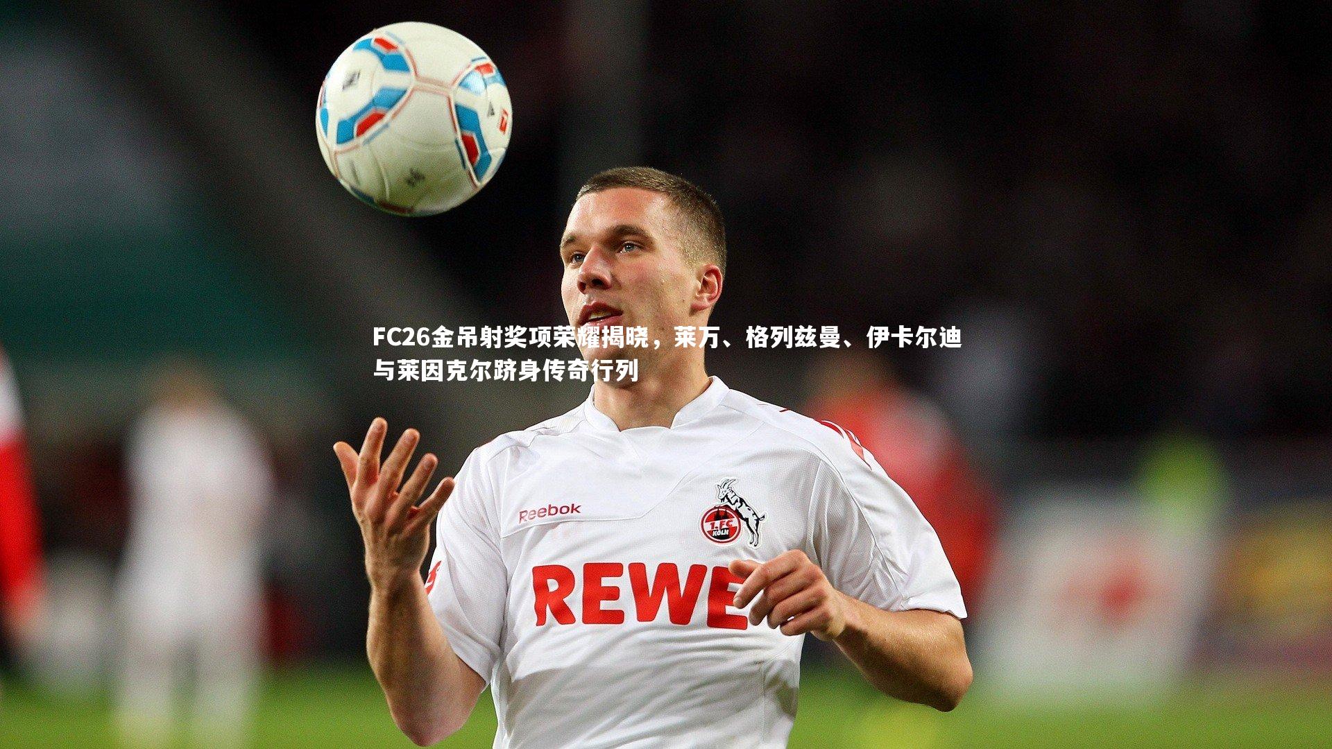 竞技宝官网_FC26金吊射奖项荣耀揭晓，莱万、格列兹曼、伊卡尔迪与莱因克尔跻身传奇行列